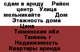 сдам в арнду) › Район ­ центр › Улица ­ мельникайте 84  › Дом ­ 84 › Этажность дома ­ 5 › Цена ­ 11 000 - Тюменская обл., Тюмень г. Недвижимость » Квартиры аренда   . Тюменская обл.,Тюмень г.